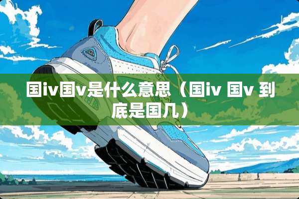 国iv国v是什么意思（国iv 国v 到底是国几）