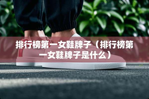 排行榜第一女鞋牌子(排行榜第一女鞋牌子是什么) 排行榜第一女鞋牌子(排行榜第一女鞋牌子是什么)