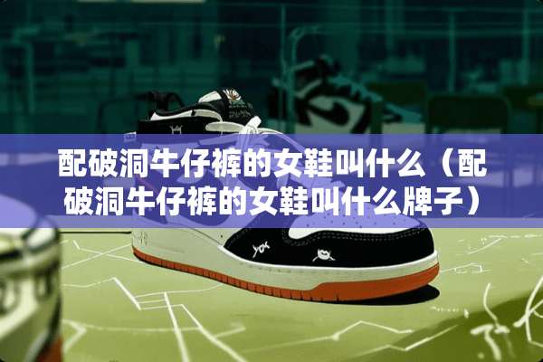 配破洞牛仔裤的女鞋叫什么(配破洞牛仔裤的女鞋叫什么牌子) 配破洞牛仔裤的女鞋叫什么(配破洞牛仔裤的女鞋叫什么牌子)