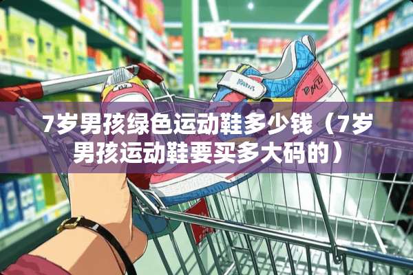 7岁男孩绿色运动鞋多少钱(7岁男孩运动鞋要买多大码的) 7岁男孩绿色运动鞋多少钱(7岁男孩运动鞋要买多大码的)