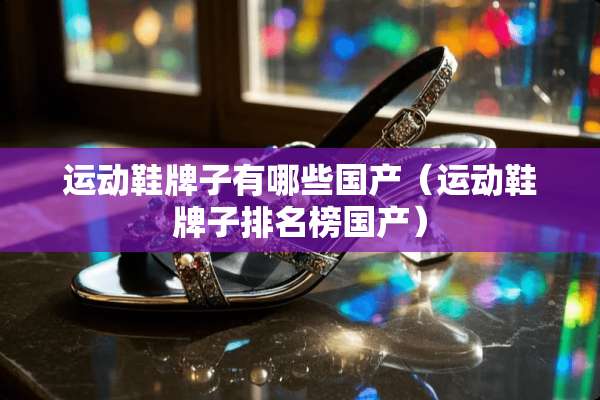 运动鞋牌子有哪些国产(运动鞋牌子排名榜国产) 运动鞋牌子有哪些国产(运动鞋牌子排名榜国产)
