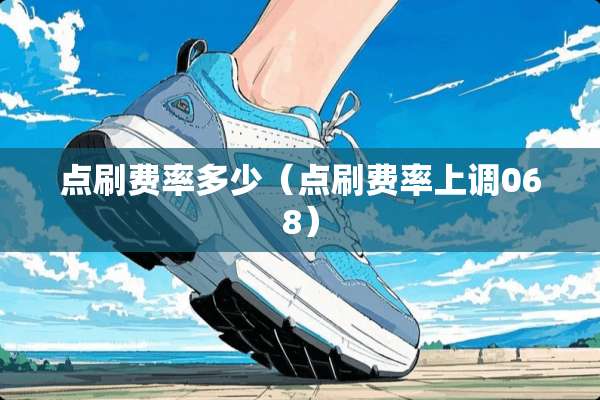 点刷费率多少(点刷费率上调068) 点刷费率多少(点刷费率上调068)