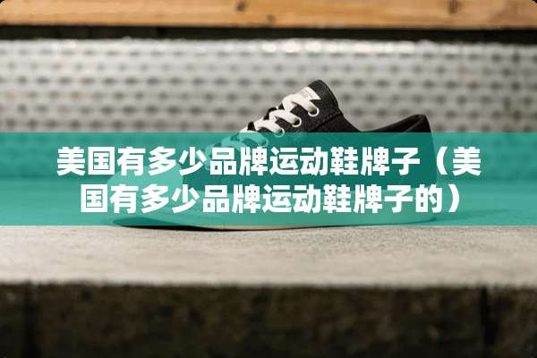 美国有多少品牌运动鞋牌子(美国有多少品牌运动鞋牌子的) 美国有多少品牌运动鞋牌子(美国有多少品牌运动鞋牌子的)