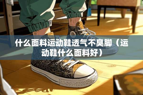 什么面料运动鞋透气不臭脚(运动鞋什么面料好) 什么面料运动鞋透气不臭脚(运动鞋什么面料好)