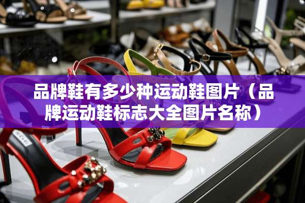 品牌鞋有多少种运动鞋图片(品牌运动鞋标志大全图片名称) 品牌鞋有多少种运动鞋图片(品牌运动鞋标志大全图片名称)