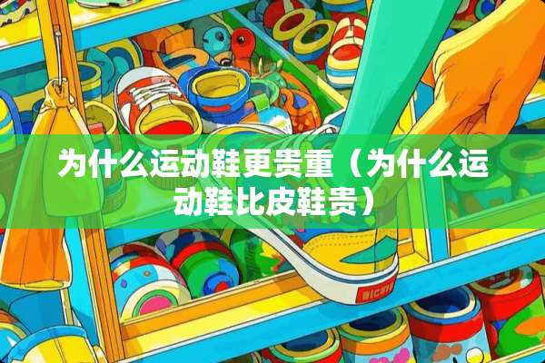 为什么运动鞋更贵重（为什么运动鞋比皮鞋贵）