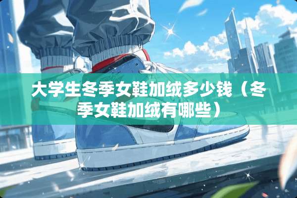 大学生冬季女鞋加绒多少钱（冬季女鞋加绒有哪些）