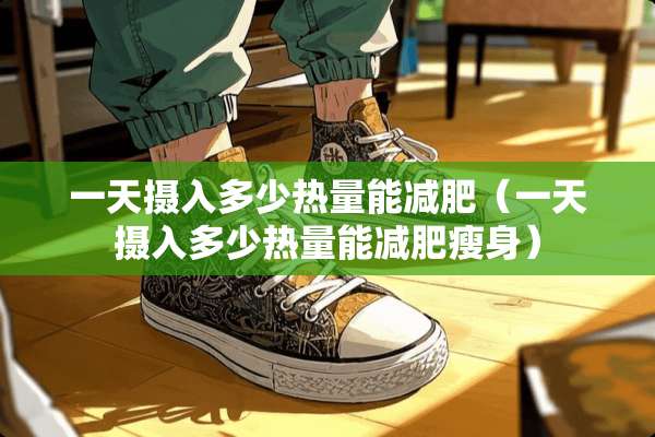 一天摄入多少热量能减肥(一天摄入多少热量能减肥瘦身) 一天摄入多少热量能减肥(一天摄入多少热量能减肥瘦身)