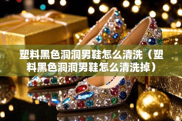 塑料黑色洞洞男鞋怎么清洗(塑料黑色洞洞男鞋怎么清洗掉) 塑料黑色洞洞男鞋怎么清洗(塑料黑色洞洞男鞋怎么清洗掉)