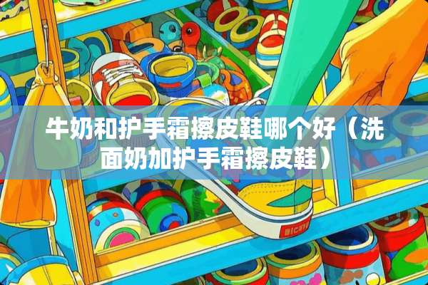 牛奶和护手霜擦皮鞋哪个好(洗面奶加护手霜擦皮鞋) 牛奶和护手霜擦皮鞋哪个好(洗面奶加护手霜擦皮鞋)