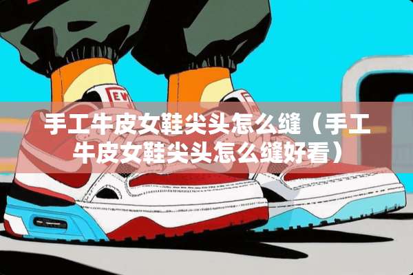 手工牛皮女鞋尖头怎么缝（手工牛皮女鞋尖头怎么缝好看）