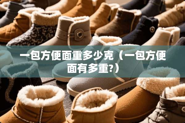 一包方便面重多少克(一包方便面有多重?) 一包方便面重多少克(一包方便面有多重?)