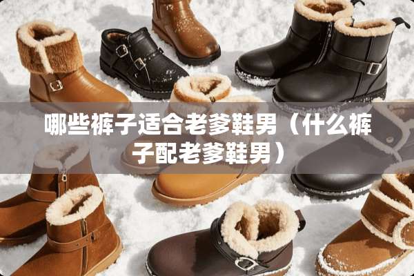 哪些裤子适合老爹鞋男(什么裤子配老爹鞋男) 哪些裤子适合老爹鞋男(什么裤子配老爹鞋男)