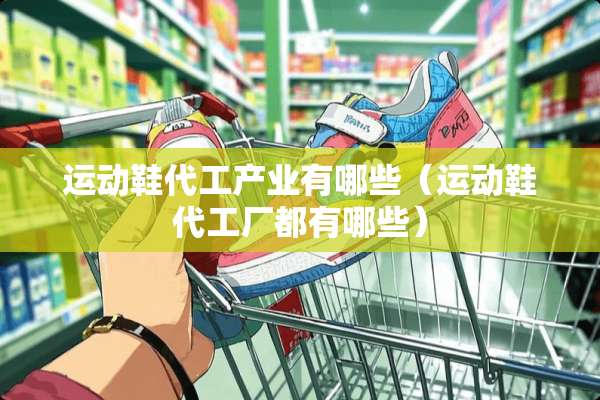 运动鞋代工产业有哪些(运动鞋代工厂都有哪些) 运动鞋代工产业有哪些(运动鞋代工厂都有哪些)