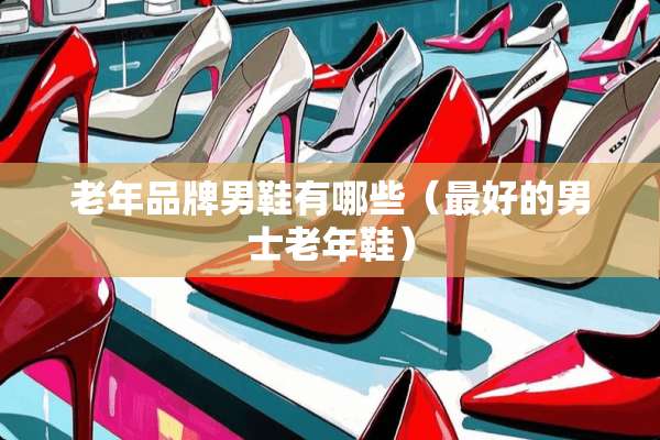 老年品牌男鞋有哪些(最好的男士老年鞋) 老年品牌男鞋有哪些(最好的男士老年鞋)