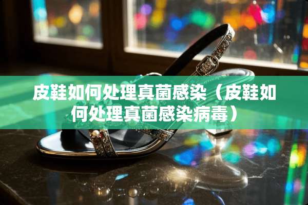 皮鞋如何处理真菌感染(皮鞋如何处理真菌感染**) 皮鞋如何处理真菌感染(皮鞋如何处理真菌感染**)