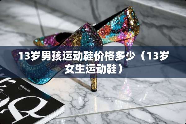 13岁男孩运动鞋价格多少（13岁女生运动鞋）