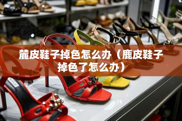 麓皮鞋子掉色怎么办(鹿皮鞋子掉色了怎么办) 麓皮鞋子掉色怎么办(鹿皮鞋子掉色了怎么办)
