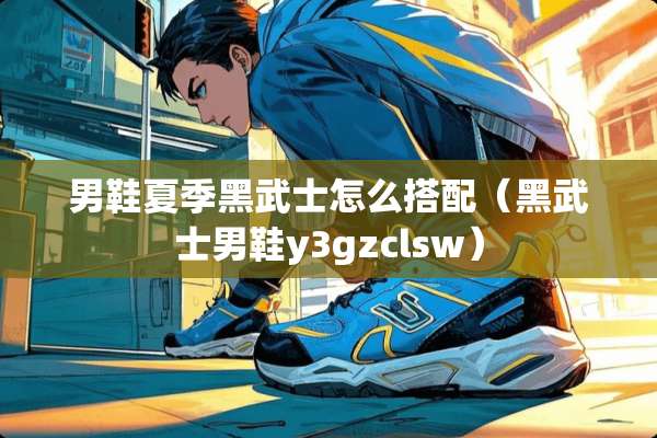 男鞋夏季黑武士怎么搭配（黑武士男鞋y3gzclsw）