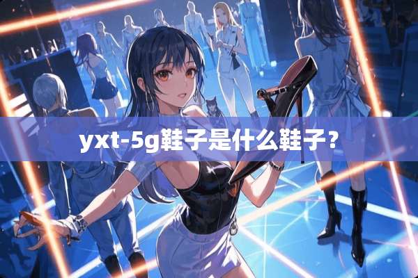 yxt-5g鞋子是什么鞋子？