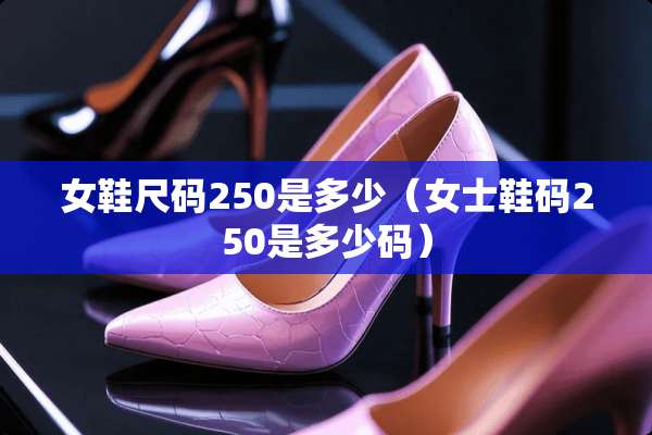 女鞋尺码250是多少（女士鞋码250是多少码）