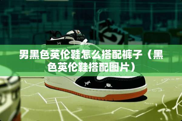 男黑色英伦鞋怎么搭配裤子(黑色英伦鞋搭配图片) 男黑色英伦鞋怎么搭配裤子(黑色英伦鞋搭配图片)