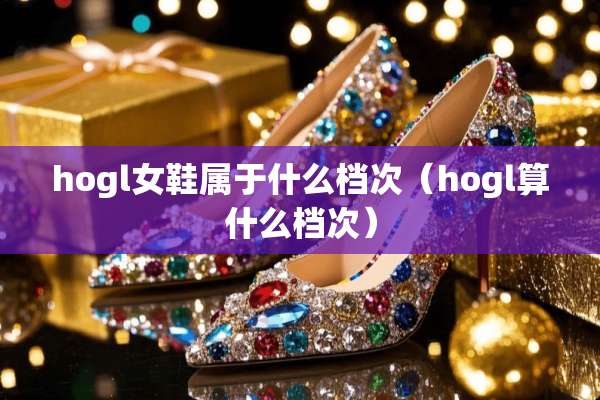 hogl女鞋属于什么档次（hogl算什么档次）