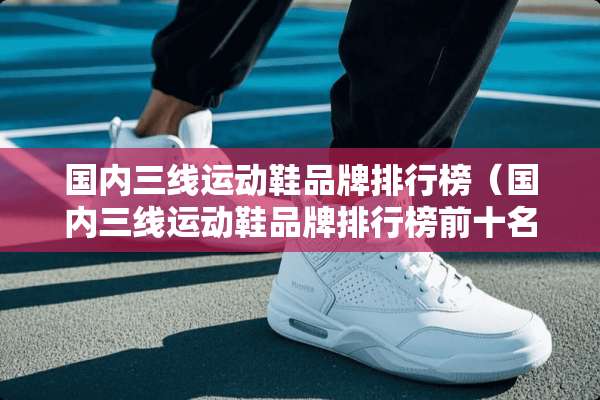 国内三线运动鞋品牌排行榜(国内三线运动鞋品牌排行榜前十名) 国内三线运动鞋品牌排行榜(国内三线运动鞋品牌排行榜前十名)
