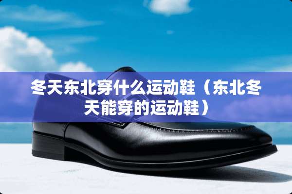 冬天东北穿什么运动鞋(东北冬天能穿的运动鞋) 冬天东北穿什么运动鞋(东北冬天能穿的运动鞋)