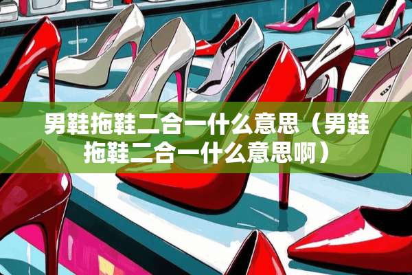 男鞋拖鞋二合一什么意思(男鞋拖鞋二合一什么意思啊) 男鞋拖鞋二合一什么意思(男鞋拖鞋二合一什么意思啊)