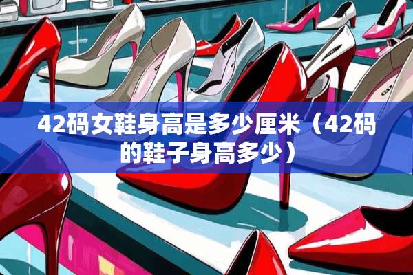 42码女鞋身高是多少厘米(42码的鞋子身高多少) 42码女鞋身高是多少厘米(42码的鞋子身高多少)