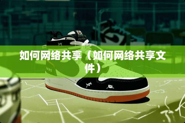 如何网络共享(如何网络共享文件) 如何网络共享(如何网络共享文件)
