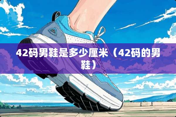 42码男鞋是多少厘米(42码的男鞋) 42码男鞋是多少厘米(42码的男鞋)