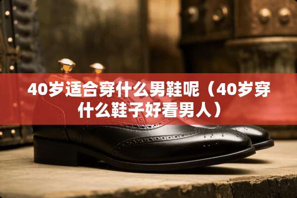 40岁适合穿什么男鞋呢(40岁穿什么鞋子好看男人) 40岁适合穿什么男鞋呢(40岁穿什么鞋子好看男人)