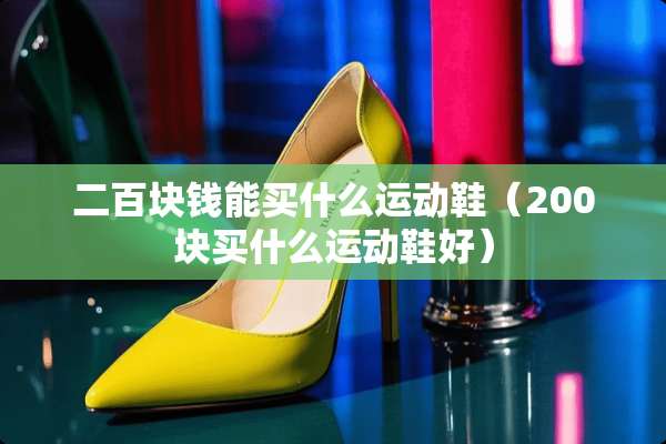 二百块钱能买什么运动鞋（200块买什么运动鞋好）