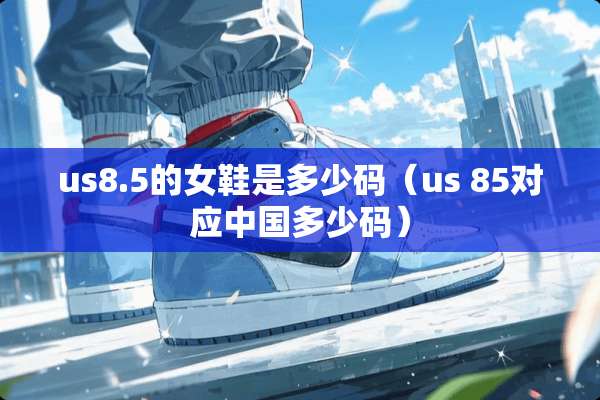 us8.5的女鞋是多少码(us 85对应中国多少码) us8.5的女鞋是多少码(us 85对应中国多少码)