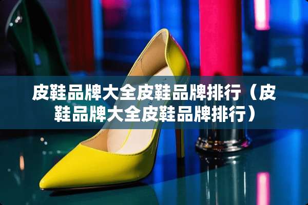 皮鞋品牌大全皮鞋品牌排行(皮鞋品牌大全皮鞋品牌排行) 皮鞋品牌大全皮鞋品牌排行(皮鞋品牌大全皮鞋品牌排行)