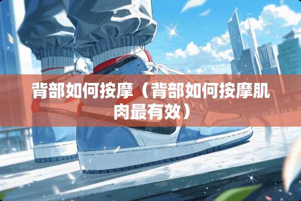 背部如何按摩(背部如何按摩肌肉最有效) 背部如何按摩(背部如何按摩肌肉最有效)