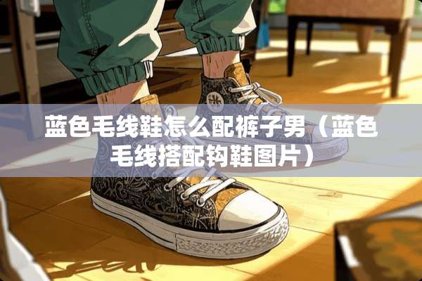 蓝色毛线鞋怎么配裤子男(蓝色毛线搭配钩鞋图片) 蓝色毛线鞋怎么配裤子男(蓝色毛线搭配钩鞋图片)