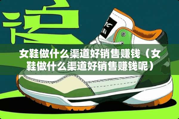 女鞋做什么渠道好销售赚钱(女鞋做什么渠道好销售赚钱呢) 女鞋做什么渠道好销售赚钱(女鞋做什么渠道好销售赚钱呢)