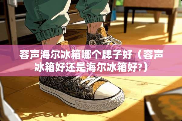 容声海尔冰箱哪个牌子好(容声冰箱好还是海尔冰箱好?) 容声海尔冰箱哪个牌子好(容声冰箱好还是海尔冰箱好?)