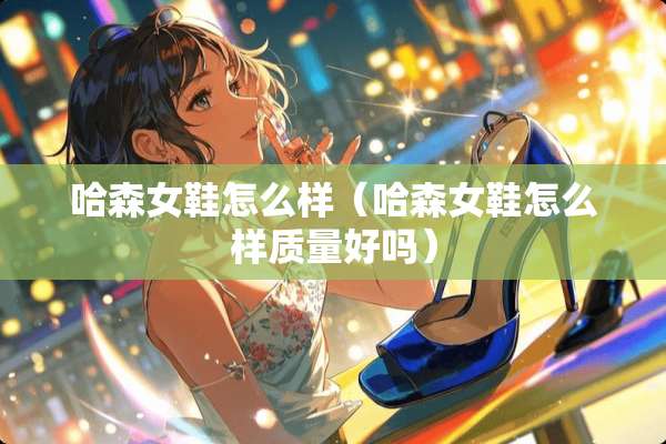 哈森女鞋怎么样(哈森女鞋怎么样质量好吗) 哈森女鞋怎么样(哈森女鞋怎么样质量好吗)