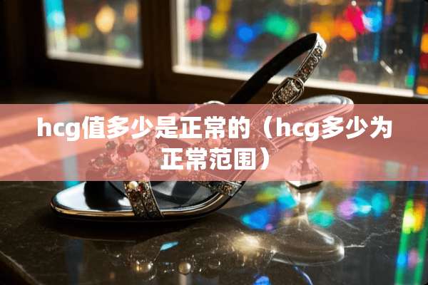 hcg值多少是正常的(hcg多少为正常范围) hcg值多少是正常的(hcg多少为正常范围)