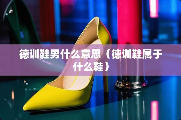 德训鞋男什么意思(德训鞋属于什么鞋) 德训鞋男什么意思(德训鞋属于什么鞋)