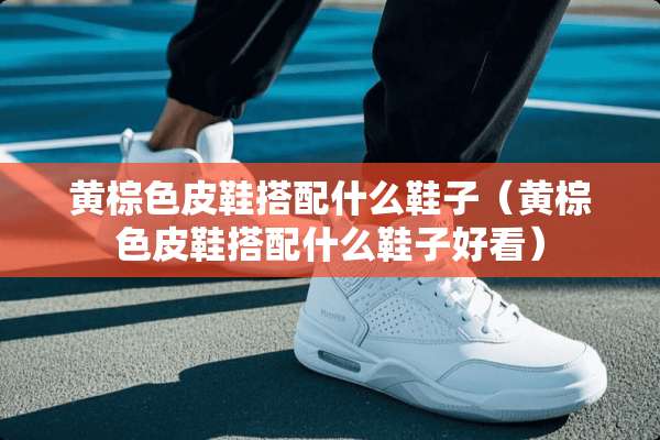 黄棕色皮鞋搭配什么鞋子(黄棕色皮鞋搭配什么鞋子好看) 黄棕色皮鞋搭配什么鞋子(黄棕色皮鞋搭配什么鞋子好看)