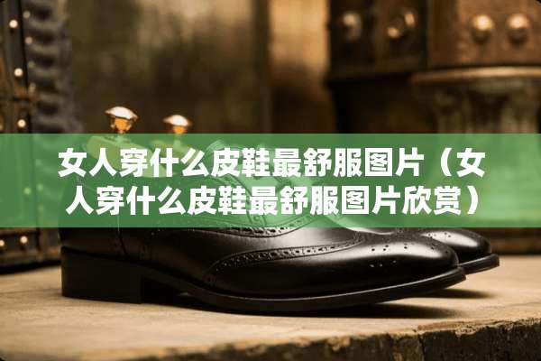 女人穿什么皮鞋最舒服图片（女人穿什么皮鞋最舒服图片欣赏）