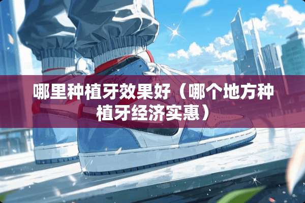 哪里种植牙效果好(哪个地方种植牙经济实惠) 哪里种植牙效果好(哪个地方种植牙经济实惠)