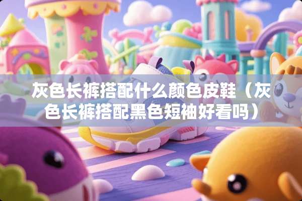 灰色长裤搭配什么颜色皮鞋(灰色长裤搭配黑色短袖好看吗) 灰色长裤搭配什么颜色皮鞋(灰色长裤搭配黑色短袖好看吗)