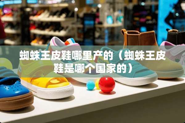 蜘蛛王皮鞋哪里产的(蜘蛛王皮鞋是哪个国家的) 蜘蛛王皮鞋哪里产的(蜘蛛王皮鞋是哪个国家的)