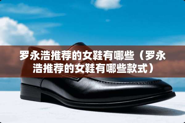 罗永浩推荐的女鞋有哪些（罗永浩推荐的女鞋有哪些款式）